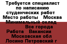 Требуется специалист по написанию студенческих работ › Место работы ­ Москва › Минимальный оклад ­ 10 000 - Все города Работа » Вакансии   . Московская обл.,Лосино-Петровский г.